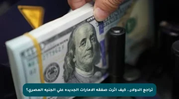 تراجع الدولار.. كيف أثرت صفقة الإمارات الجديدة على الجنيه المصري؟